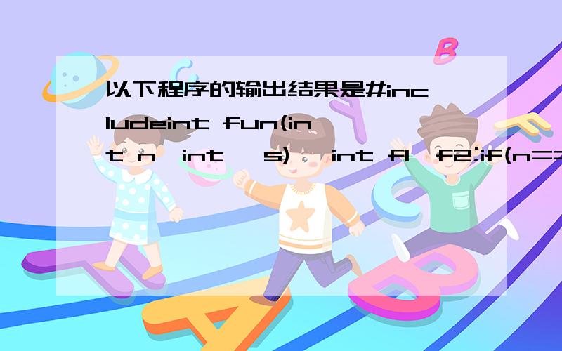 以下程序的输出结果是#includeint fun(int n,int *s){ int f1,f2;if(n==0||n==1)*s=1;else{fun(n-1,&f1);fun(n-2,&f2);*s=f1+f2;}}void main(){int x;fun(6,&x);printf(