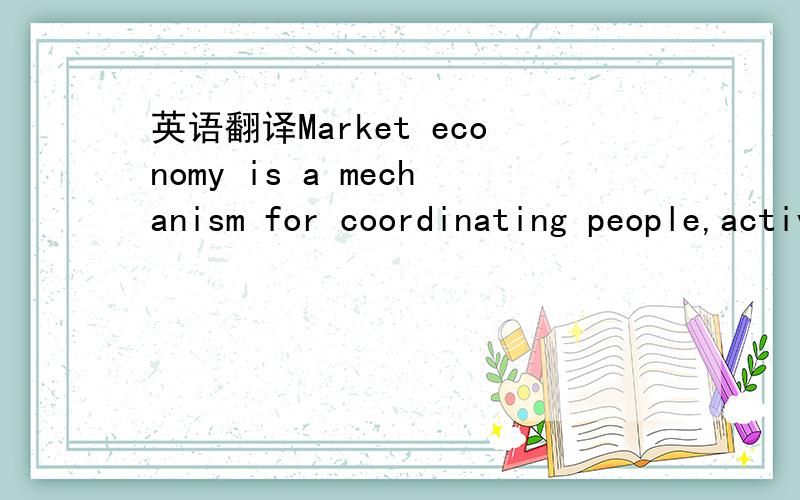 英语翻译Market economy is a mechanism for coordinating people,activities,businesses through a system of prices and markets.Without central intelligence or computation,it solves problems of production and distribution involving billions of unknown