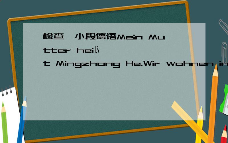 检查一小段德语Mein Mutter heißt Mingzhong He.Wir wohnen in China.Sie hat schwarze Haare.Sie ist 43 Jahre alt.Sie ist mittel groß und sie ist sportlich.Sie ließt gerne Bücher.Sie liebt Harry Potter wie ich.Sie ist Professorin in