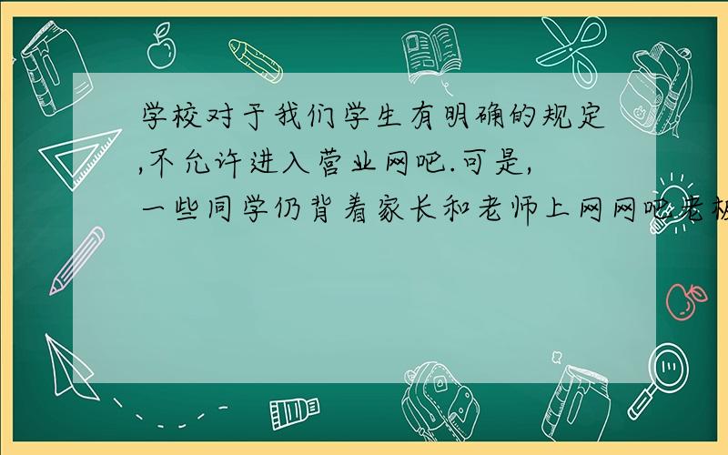 学校对于我们学生有明确的规定,不允许进入营业网吧.可是,一些同学仍背着家长和老师上网网吧老板也违规经营.对此,你作为一名学生,岂可袖手旁观?于是,你找到网吧找朋友李明.你正对贪恋