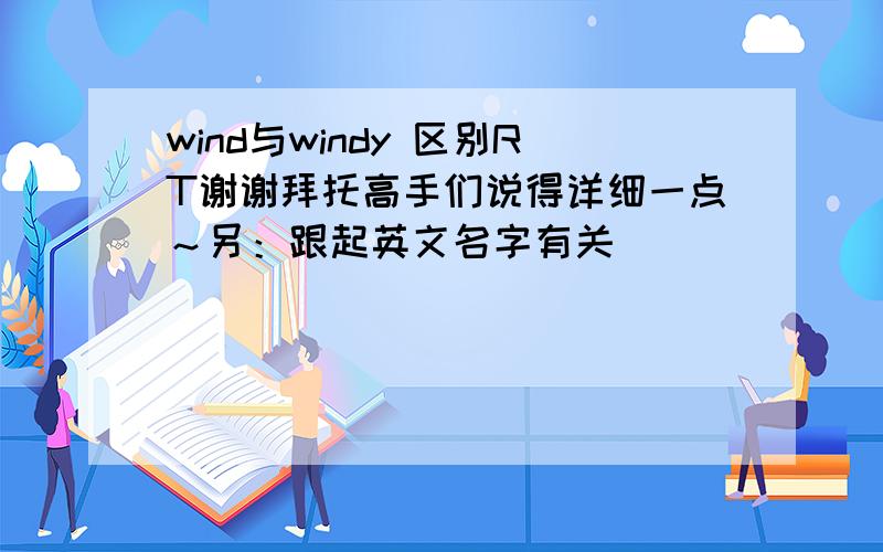 wind与windy 区别RT谢谢拜托高手们说得详细一点～另：跟起英文名字有关