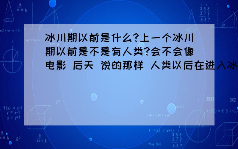 冰川期以前是什么?上一个冰川期以前是不是有人类?会不会像电影 后天 说的那样 人类以后在进入冰川期?