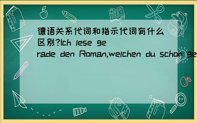 德语关系代词和指示代词有什么区别?Ich lese gerade den Roman,welchen du schon gelesen hast.我想把welchen 改成 den,如果可以,二者有什么区别?请简单说说德语里的关系代词和指示代词有什么不同,另外德语