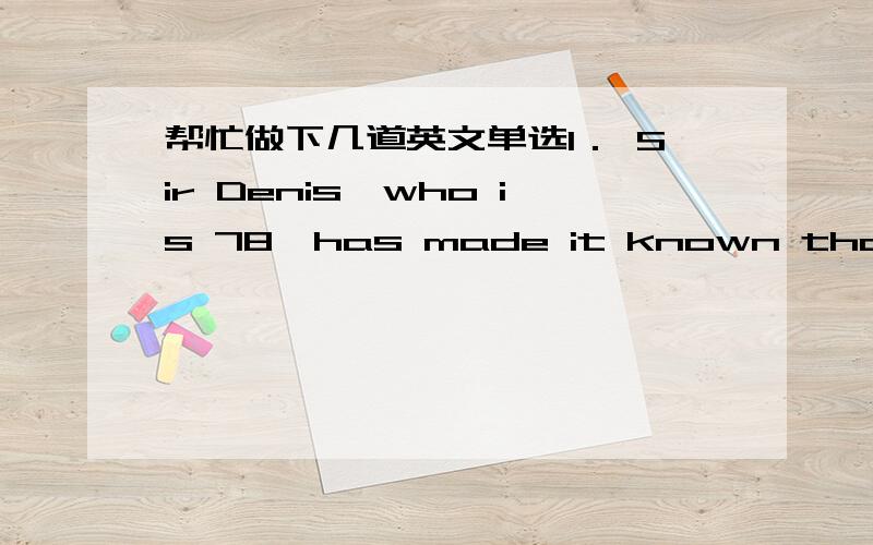 帮忙做下几道英文单选1． Sir Denis,who is 78,has made it known that much of his collection ______ to the nation.A) has left B) is to leave C) leaves D) is to be left2.Until then,his family _______ from him for six months.A) didn’t hear B)