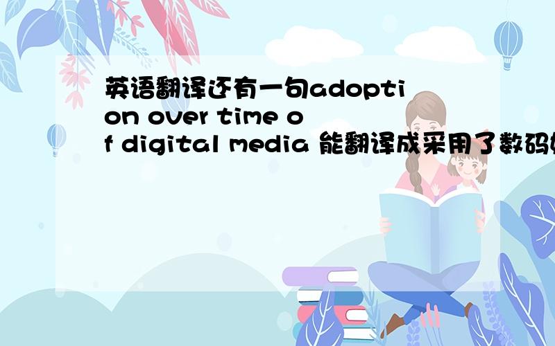 英语翻译还有一句adoption over time of digital media 能翻译成采用了数码媒介等方式.