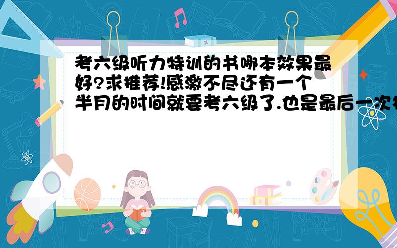 考六级听力特训的书哪本效果最好?求推荐!感激不尽还有一个半月的时间就要考六级了.也是最后一次机会；我什么都还没准备,打算去买本听力特训的书.不知道那本效果最好,求考过六级的朋