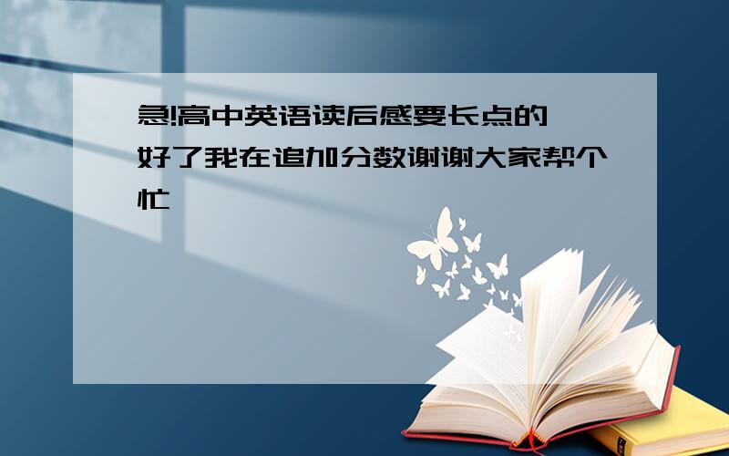 急!高中英语读后感要长点的 好了我在追加分数谢谢大家帮个忙