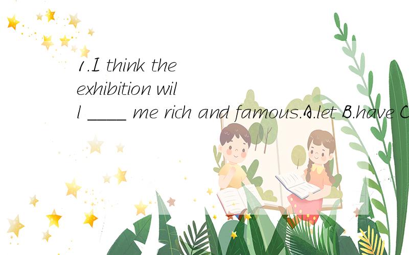 1.I think the exhibition will ____ me rich and famous.A.let B.have C.make D.help2.Because Jim was ill yesterday,______ he didn't go to school.A.so B.but C./ D.and3.Last night my father _____ home very late.A.reached to B.got back C.got to D.arrive at