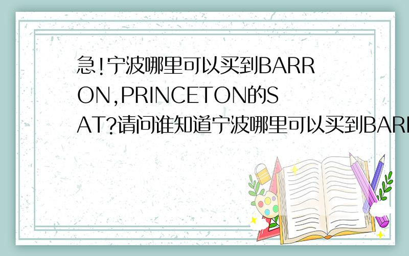 急!宁波哪里可以买到BARRON,PRINCETON的SAT?请问谁知道宁波哪里可以买到BARRON,PRINCETON的SAT书?或者哪所图书馆里有?还有.宁波哪里有PRINCETON,KAPLAN的TOEFL书呢?急!跪求!