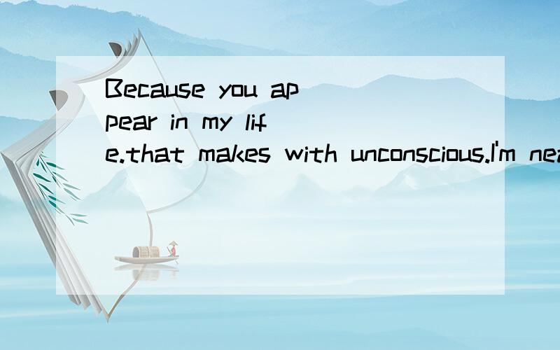 Because you appear in my life.that makes with unconscious.I'm nearly fall in love with you!是什么