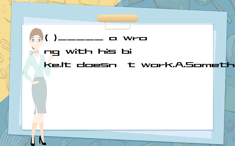 ( )_____ a wrong with his bike.It doesn't work.A.Something B.Anything C.Nothing D.Everything