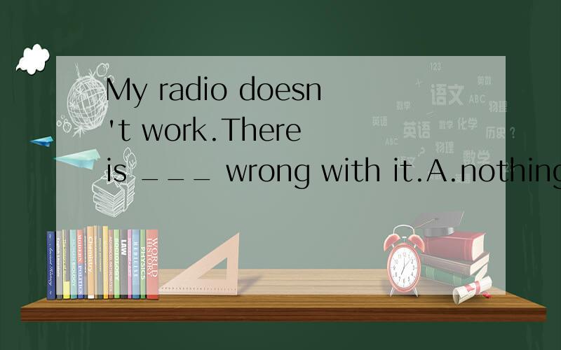 My radio doesn't work.There is ___ wrong with it.A.nothing B.something C.anything D.everything