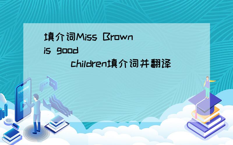 填介词Miss Brown is good ________ children填介词并翻译