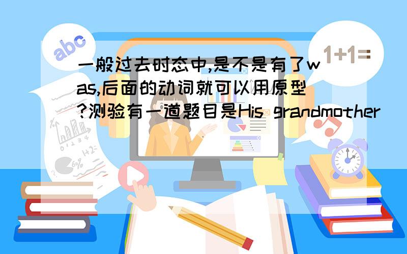 一般过去时态中,是不是有了was,后面的动词就可以用原型?测验有一道题目是His grandmother_____（死) two years ago.我是填的died.我订正的答案是was dead.为什么?