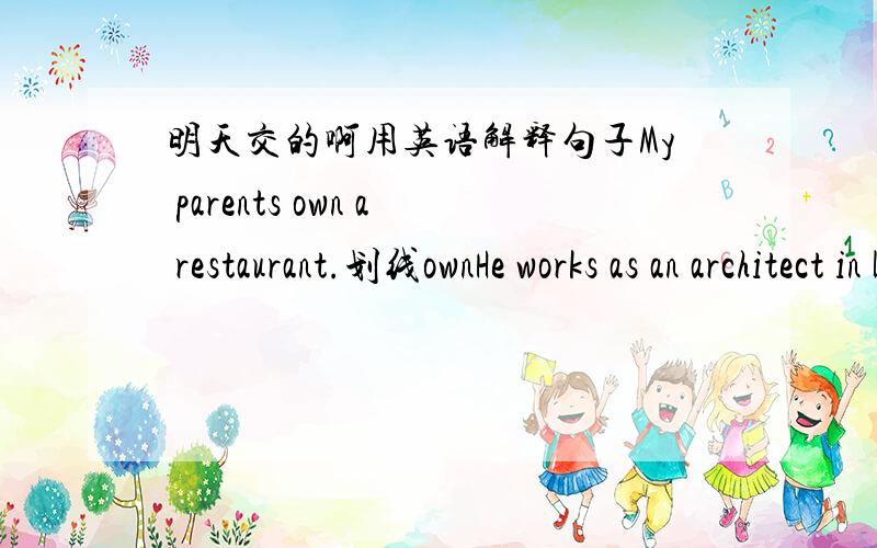 明天交的啊用英语解释句子My parents own a restaurant.划线ownHe works as an architect in London.划works asWhat do they do?My mother looks after me every day.划looks after