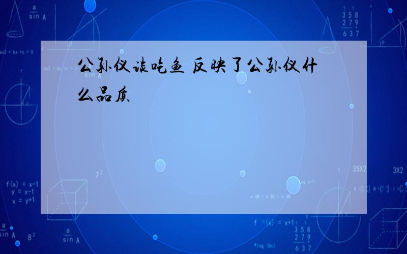 公孙仪谈吃鱼 反映了公孙仪什么品质