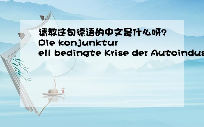 请教这句德语的中文是什么呀?Die konjunkturell bedingte Krise der Autoindustrie bleibt nicht ohne Auswirkung auf Maschinenlieferanten wie mein Unternehmen.