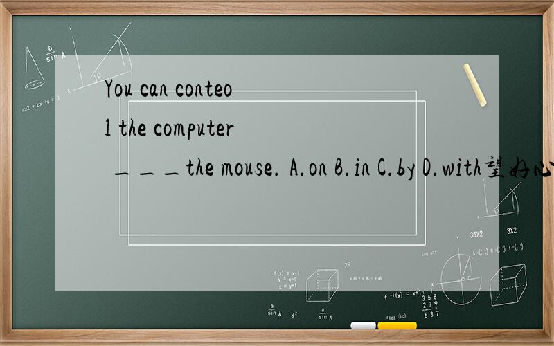 You can conteol the computer ___the mouse. A.on B.in C.by D.with望好心人能顺便说明解题原因,万分感谢