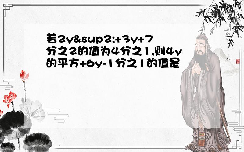 若2y²+3y+7分之2的值为4分之1,则4y的平方+6y-1分之1的值是