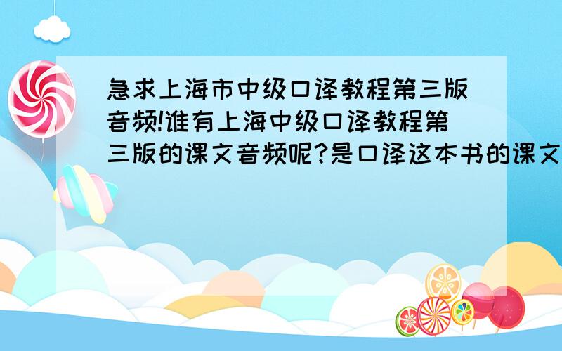 急求上海市中级口译教程第三版音频!谁有上海中级口译教程第三版的课文音频呢?是口译这本书的课文音频,不是听力那本书的音频.