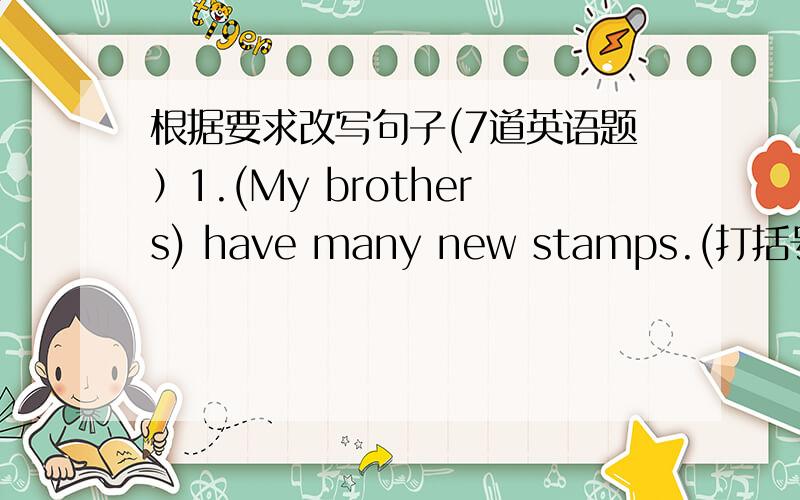 根据要求改写句子(7道英语题）1.(My brothers) have many new stamps.(打括号部分提问）_______________________________________________2.We have (seven) lessons every day.(打括号部分提问)_________________________________________