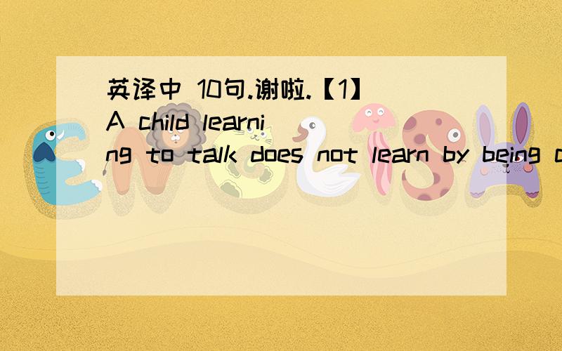 英译中 10句.谢啦.【1】A child learning to talk does not learn by being corrected all the time :if corrected too much,he will stop talking【2】If someone receive a call during sleeping hours ,he may think that it's a matter of life and death