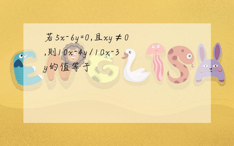 若5x-6y=0,且xy≠0,则10x-4y/10x-3y的值等于