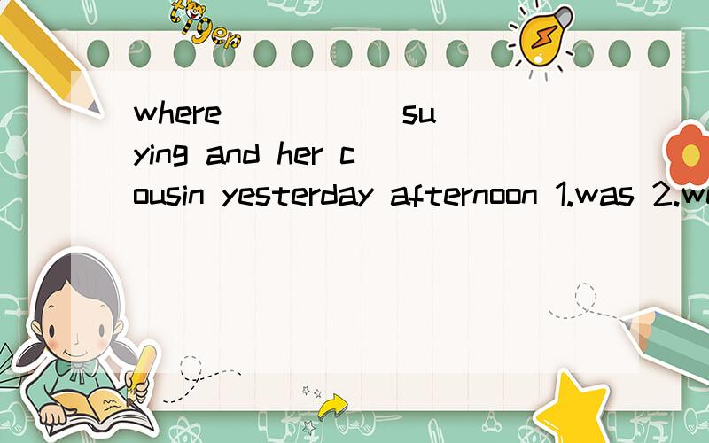 where _____su ying and her cousin yesterday afternoon 1.was 2.were 3.did 4.do