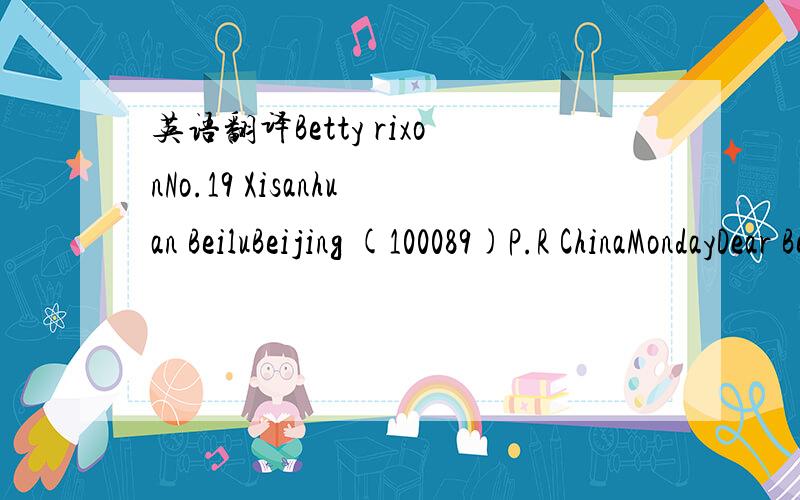 英语翻译Betty rixonNo.19 Xisanhuan BeiluBeijing (100089)P.R ChinaMondayDear Betty,Greeting from Hollywood!Thank you for your postcard from the Great Wall.Please send a card to Grandma!I'm visiting my friends in Holly wood at the moment and I'm en