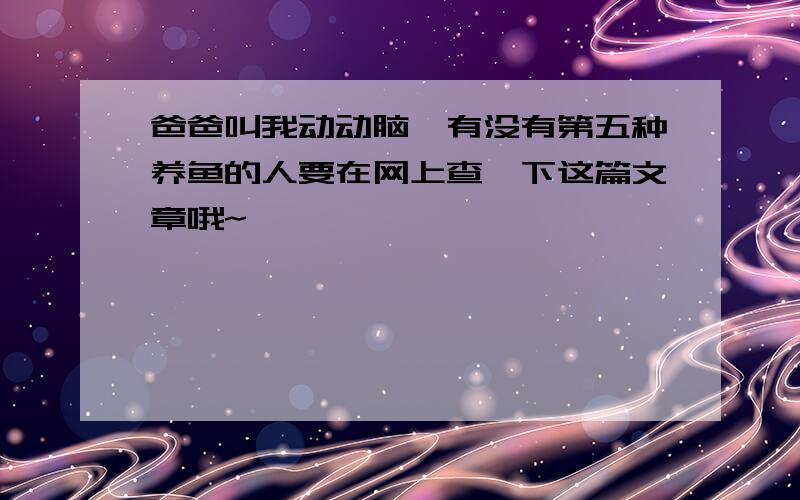 爸爸叫我动动脑,有没有第五种养鱼的人要在网上查一下这篇文章哦~