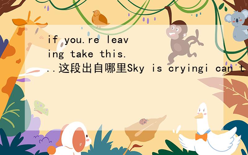 if you.re leaving take this...这段出自哪里Sky is cryingi can t sleepcuzMy pillowis Too Eetif i can.t hear your heartbeatyou re Too Far awayi would hug you if myarms weren.t so nubblycan you gethe plague fromloving some onetoo much?no matter how