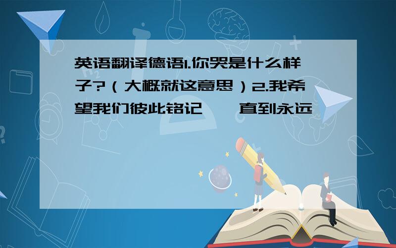 英语翻译德语1.你哭是什么样子?（大概就这意思）2.我希望我们彼此铭记,一直到永远