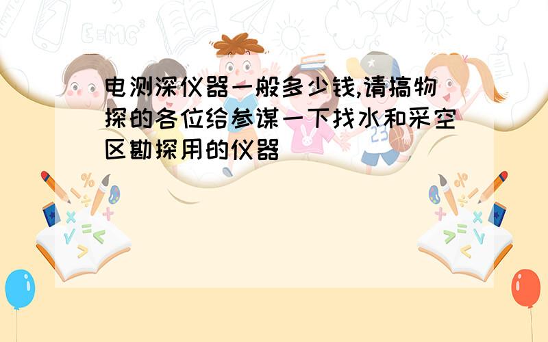 电测深仪器一般多少钱,请搞物探的各位给参谋一下找水和采空区勘探用的仪器