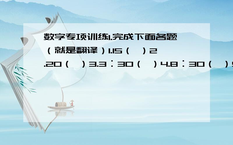 数字专项训练1.完成下面各题（就是翻译）1.15（ ）2.20（ ）3.3：30（ ）4.8：30（ ）5.401房间（ ）6.2010年（ ）7.8865786（ ）8.3+9=12（ ）2.用阿拉伯数字表示出下列时间1.seven ten( )2.five to five( )3.hal