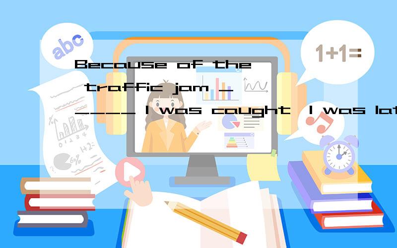 Because of the traffic jam _____ I was caught,I was late for the interview.A.whichB.thatC.in thatD.in which