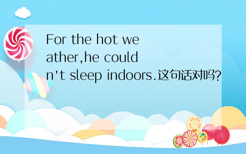 For the hot weather,he couldn't sleep indoors.这句话对吗?