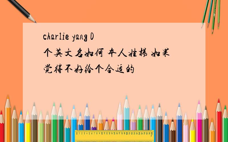 charlie yang D个英文名如何 本人姓杨 如果觉得不好给个合适的