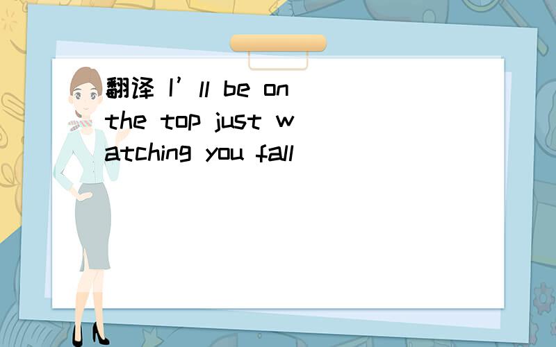 翻译 I’ll be on the top just watching you fall