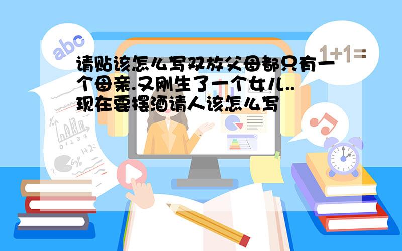 请贴该怎么写双放父母都只有一个母亲.又刚生了一个女儿..现在要摆酒请人该怎么写