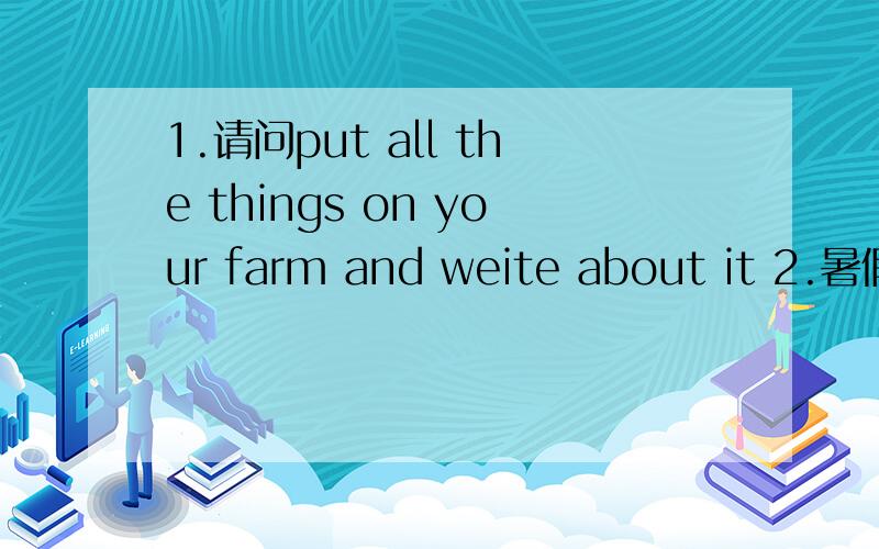 1.请问put all the things on your farm and weite about it 2.暑假生活指导的第七页的答案是什么,这道题是这样的把你制作的图片放到农场里吧,我不知道怎么介绍,要用英文介绍,我的农场里有两棵苹果树,