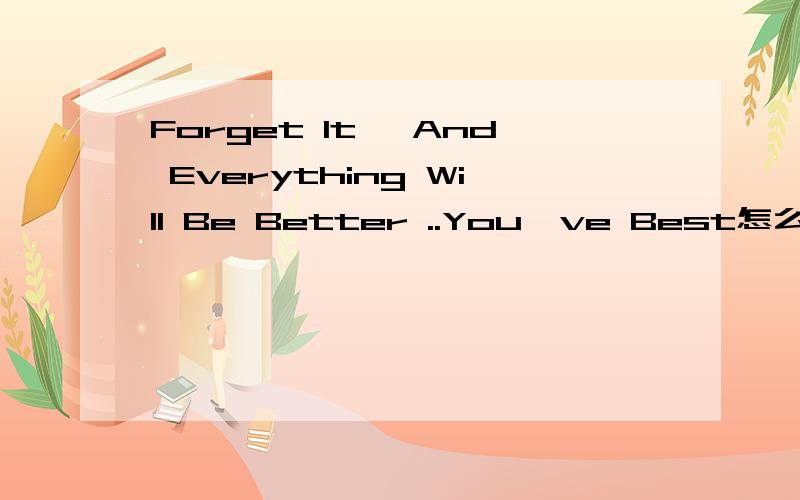 Forget It ,And Everything Will Be Better ..You've Best怎么翻译