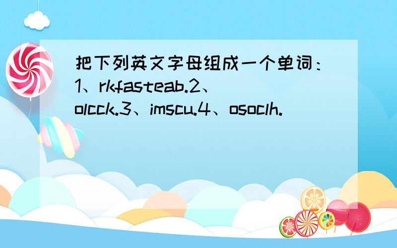 把下列英文字母组成一个单词：1、rkfasteab.2、olcck.3、imscu.4、osoclh.