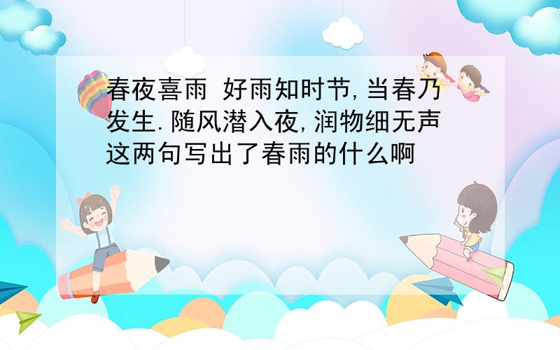 春夜喜雨 好雨知时节,当春乃发生.随风潜入夜,润物细无声这两句写出了春雨的什么啊