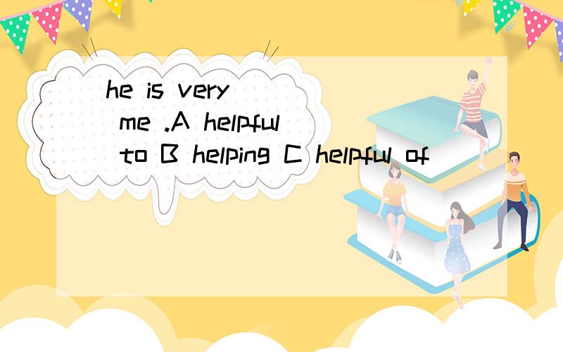 he is very ( ) me .A helpful to B helping C helpful of