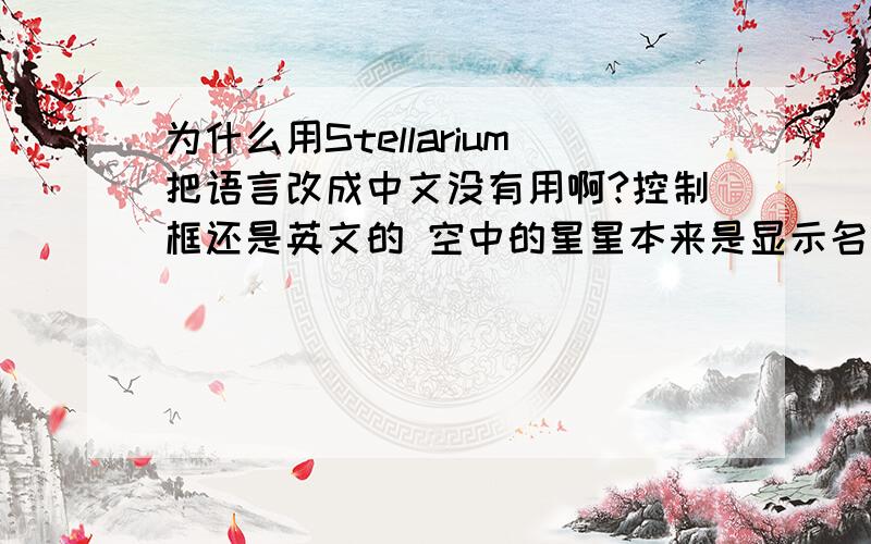 为什么用Stellarium把语言改成中文没有用啊?控制框还是英文的 空中的星星本来是显示名字的地方就变几个长方形了..怎么解决啊.知道麻烦说下吧