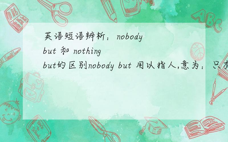 英语短语辨析：nobody but 和 nothing but的区别nobody but 用以指人,意为：只有...； nothing but 在书上看到过也用于指人的句子,当用于指人的时候和nobody but 有啥用法上的区别吗?