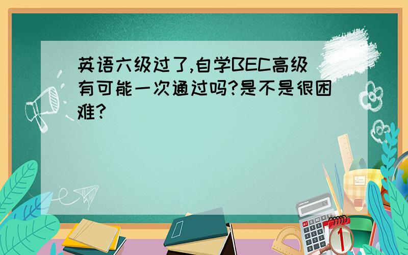 英语六级过了,自学BEC高级有可能一次通过吗?是不是很困难?