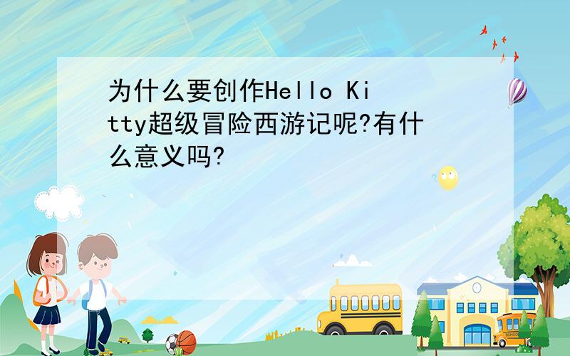 为什么要创作Hello Kitty超级冒险西游记呢?有什么意义吗?