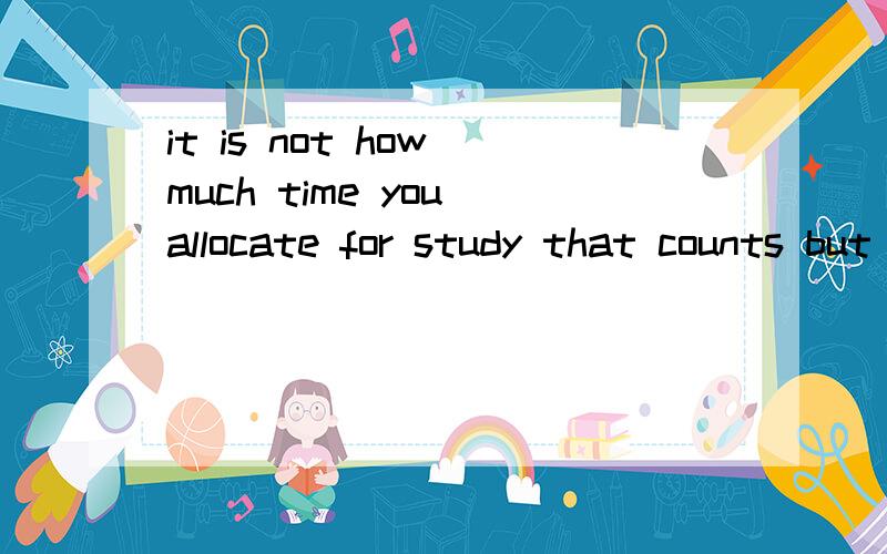 it is not how much time you allocate for study that counts but how much you learn when you do study翻译成中文