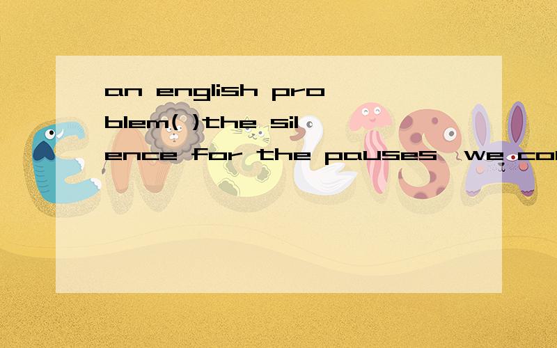 an english problem( )the silence for the pauses,we could hear other's breathing and could almost bear our own hearbeatswhy the answer in better than underTHANK YOU.YOYR ANSWER IS WONDERFUL